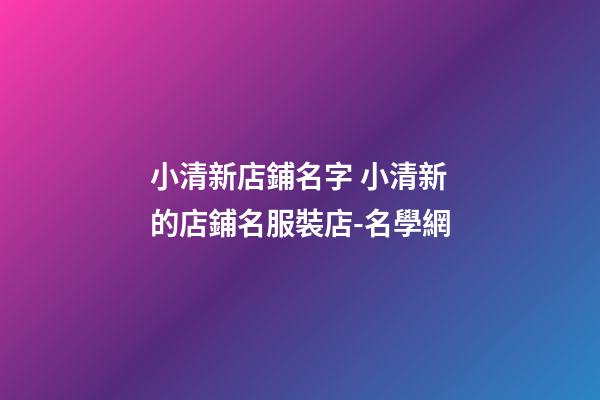 小清新店鋪名字 小清新的店鋪名服裝店-名學網-第1張-店鋪起名-玄機派